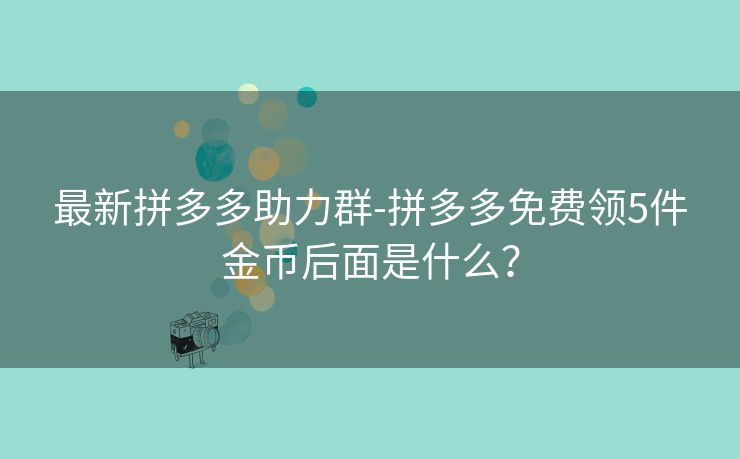 最新拼多多助力群-拼多多免费领5件金币后面是什么？