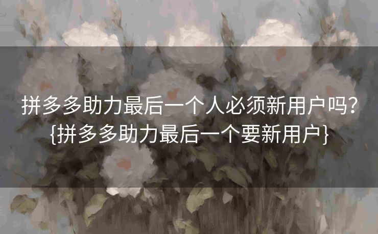拼多多助力最后一个人必须新用户吗？{拼多多助力最后一个要新用户}