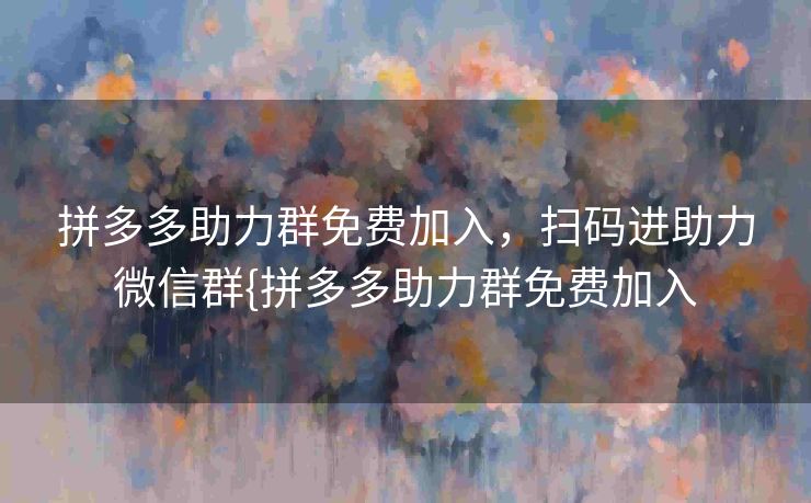 拼多多助力群免费加入，扫码进助力微信群{拼多多助力群免费加入