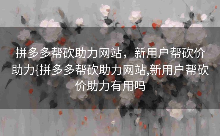 拼多多帮砍助力网站，新用户帮砍价助力{拼多多帮砍助力网站,新用户帮砍价助力有用吗