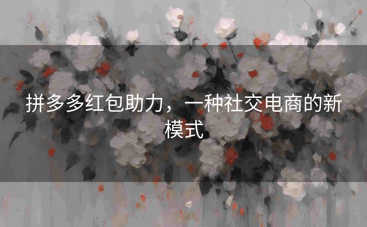 拼多多红包助力，一种社交电商的新模式