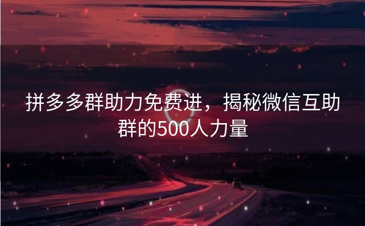 拼多多群助力免费进，揭秘微信互助群的500人力量