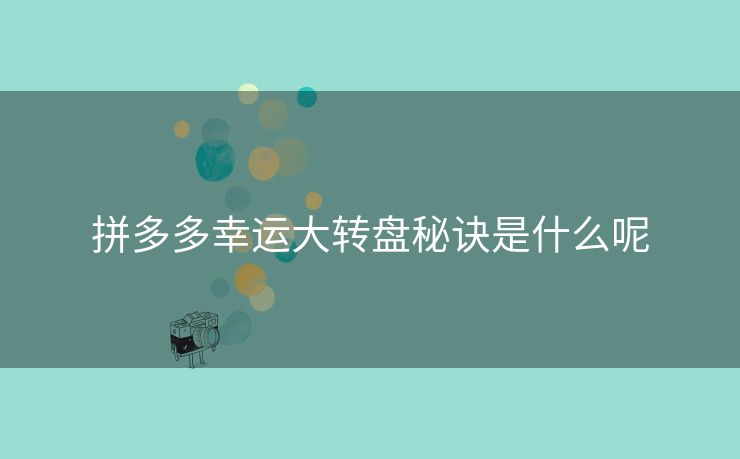 拼多多幸运大转盘秘诀是什么呢
