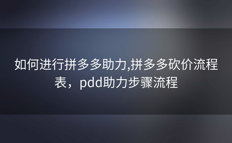 如何进行拼多多助力,拼多多砍价流程表，pdd助力步骤流程