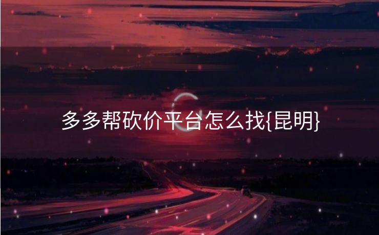 多多帮砍价平台怎么找{昆明}