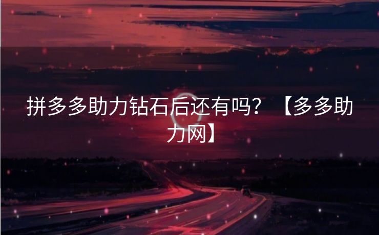 拼多多助力钻石后还有吗？【多多助力网】