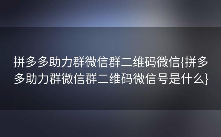 拼多多助力群微信群二维码微信{拼多多助力群微信群二维码微信号是什么}