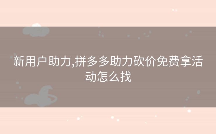 新用户助力,拼多多助力砍价免费拿活动怎么找