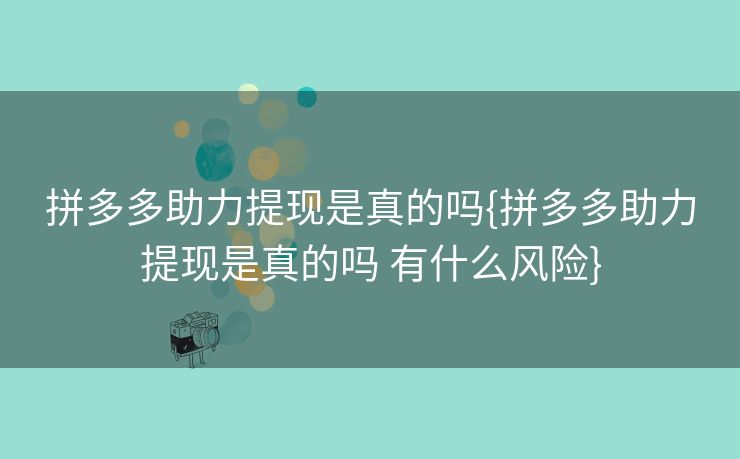 拼多多助力提现是真的吗{拼多多助力提现是真的吗 有什么风险}