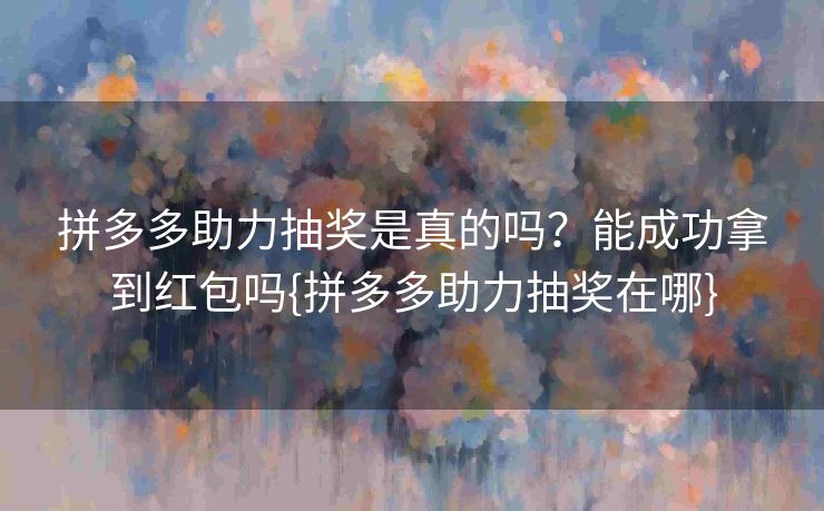 拼多多助力抽奖是真的吗？能成功拿到红包吗{拼多多助力抽奖在哪}