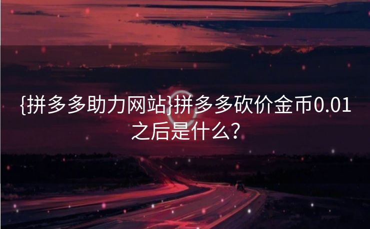 {拼多多助力网站}拼多多砍价金币0.01之后是什么？