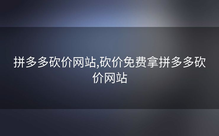 拼多多砍价网站,砍价免费拿拼多多砍价网站