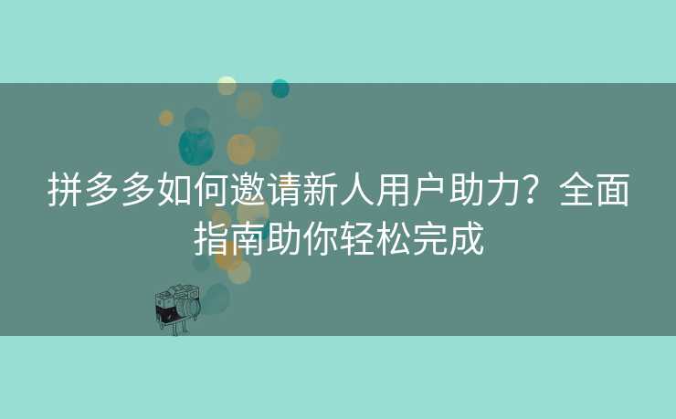 拼多多如何邀请新人用户助力？全面指南助你轻松完成