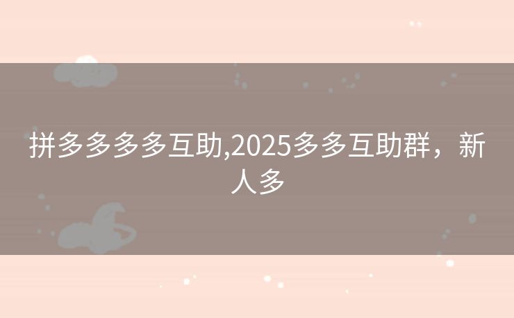 拼多多多多互助,2025多多互助群，新人多