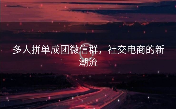 多人拼单成团微信群，社交电商的新潮流