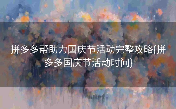 拼多多帮助力国庆节活动完整攻略{拼多多国庆节活动时间}