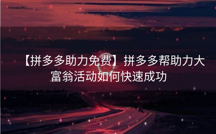 【拼多多助力免费】拼多多帮助力大富翁活动如何快速成功