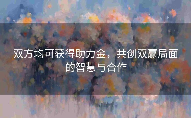 双方均可获得助力金，共创双赢局面的智慧与合作