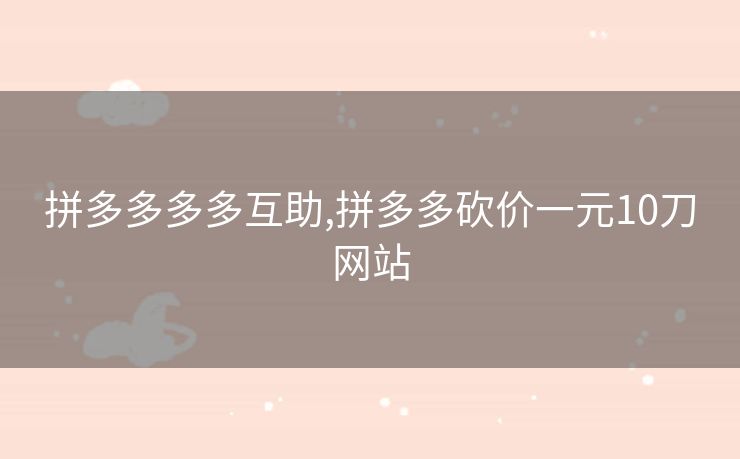 拼多多多多互助,拼多多砍价一元10刀网站