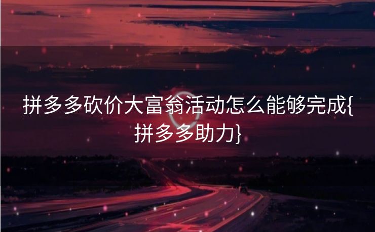 拼多多砍价大富翁活动怎么能够完成{拼多多助力}
