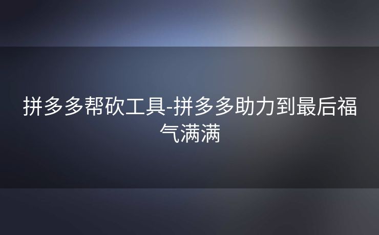 拼多多帮砍工具-拼多多助力到最后福气满满
