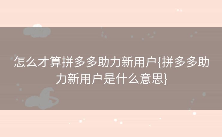 怎么才算拼多多助力新用户{拼多多助力新用户是什么意思}