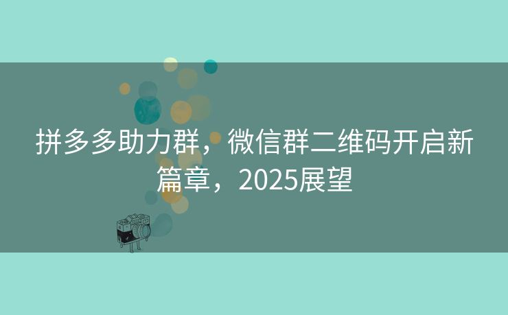 拼多多助力群，微信群二维码开启新篇章，2025展望