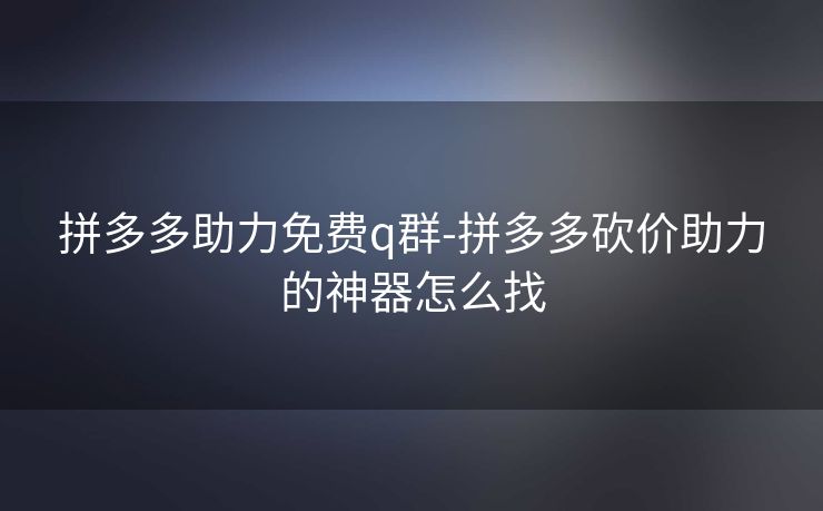 拼多多助力免费q群-拼多多砍价助力的神器怎么找