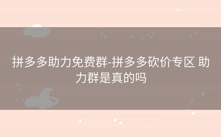 拼多多助力免费群-拼多多砍价专区 助力群是真的吗