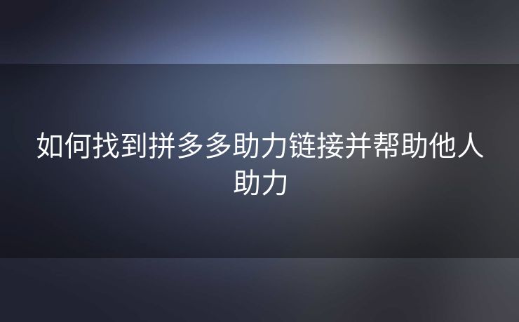 如何找到拼多多助力链接并帮助他人助力