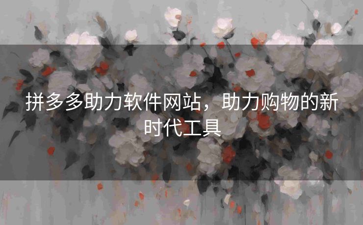 拼多多助力软件网站，助力购物的新时代工具