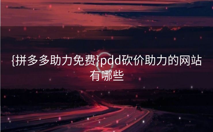 {拼多多助力免费}pdd砍价助力的网站有哪些