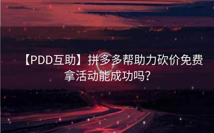 【PDD互助】拼多多帮助力砍价免费拿活动能成功吗？