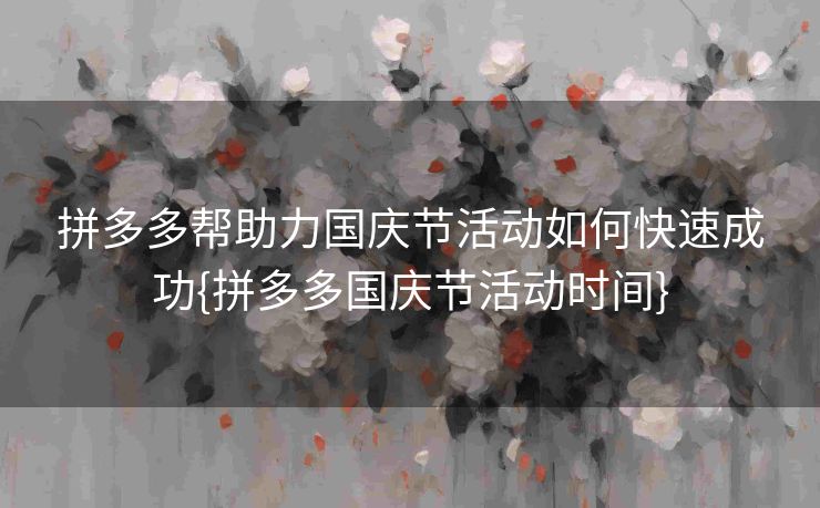拼多多帮助力国庆节活动如何快速成功{拼多多国庆节活动时间}