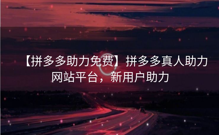 【拼多多助力免费】拼多多真人助力网站平台，新用户助力