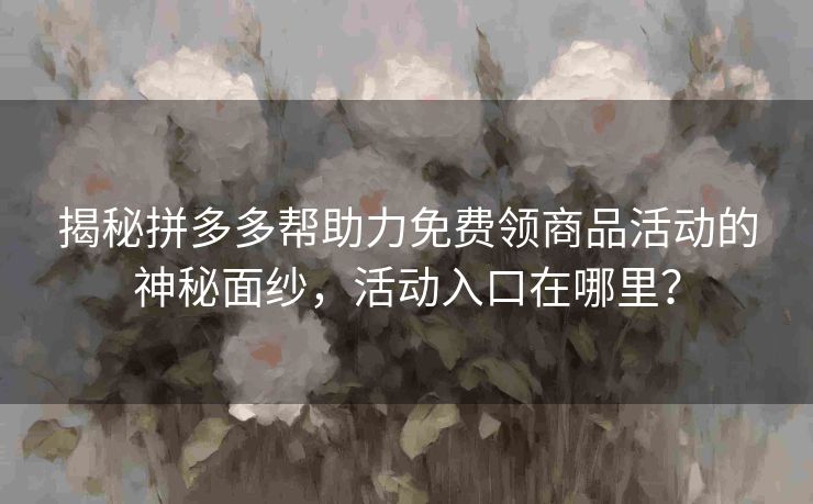揭秘拼多多帮助力免费领商品活动的神秘面纱，活动入口在哪里？
