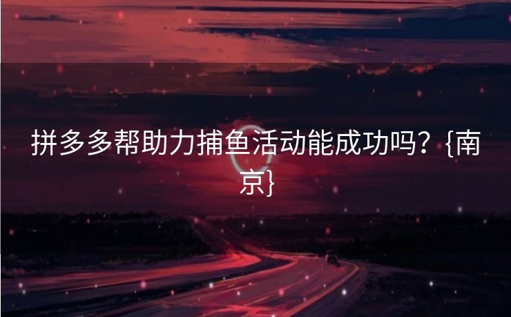 拼多多帮助力捕鱼活动能成功吗？{南京}