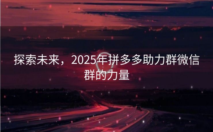 探索未来，2025年拼多多助力群微信群的力量