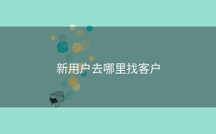 新用户去哪里找客户