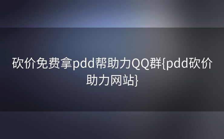 砍价免费拿pdd帮助力QQ群{pdd砍价助力网站}