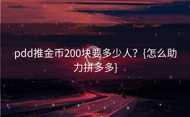 pdd推金币200块要多少人？{怎么助力拼多多}