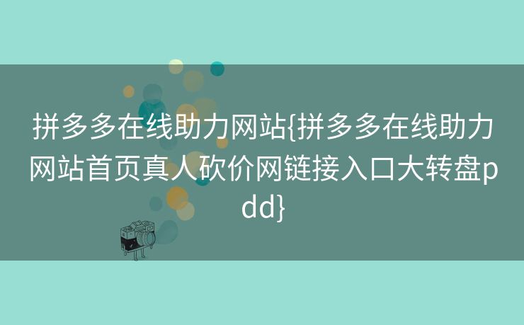 拼多多在线助力网站{拼多多在线助力网站首页真人砍价网链接入口大转盘pdd}