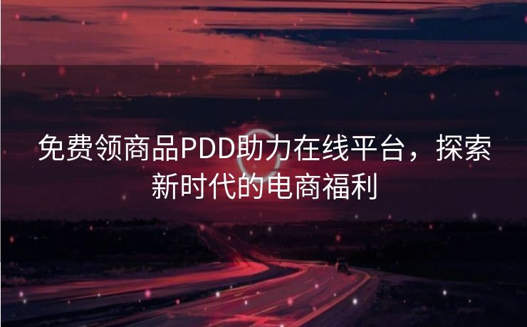 免费领商品PDD助力在线平台，探索新时代的电商福利