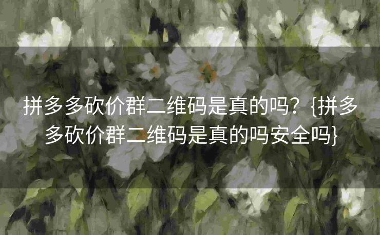 拼多多砍价群二维码是真的吗？{拼多多砍价群二维码是真的吗安全吗}