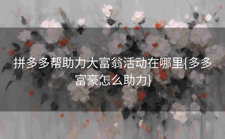 拼多多帮助力大富翁活动在哪里{多多富豪怎么助力}