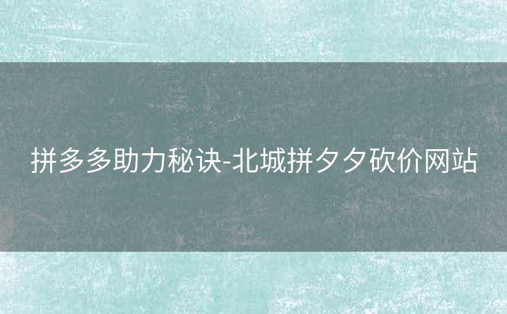 拼多多助力秘诀-北城拼夕夕砍价网站