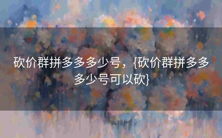 砍价群拼多多多少号，{砍价群拼多多多少号可以砍}