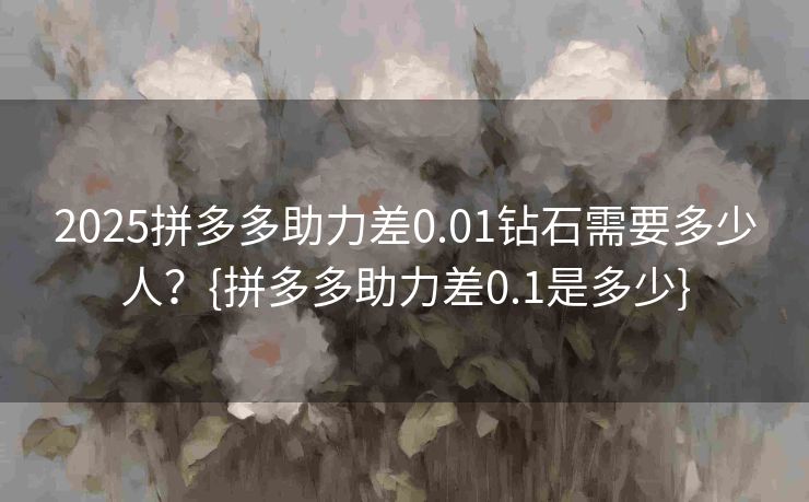 2025拼多多助力差0.01钻石需要多少人？{拼多多助力差0.1是多少}