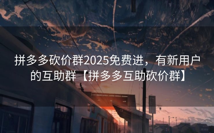 拼多多砍价群2025免费进，有新用户的互助群【拼多多互助砍价群】