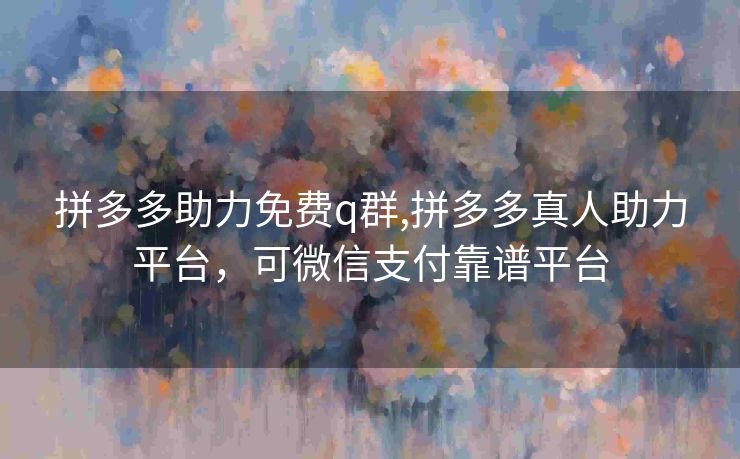 拼多多助力免费q群,拼多多真人助力平台，可微信支付靠谱平台